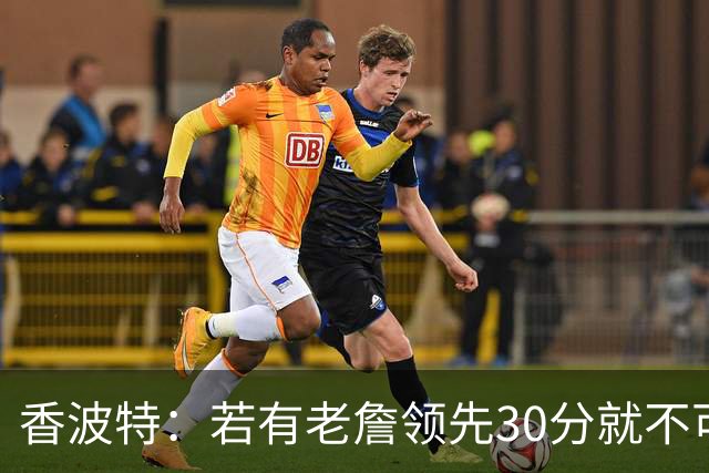 香波特：若有老詹领先30分就不可能被追分 若被追上了我想要欧文